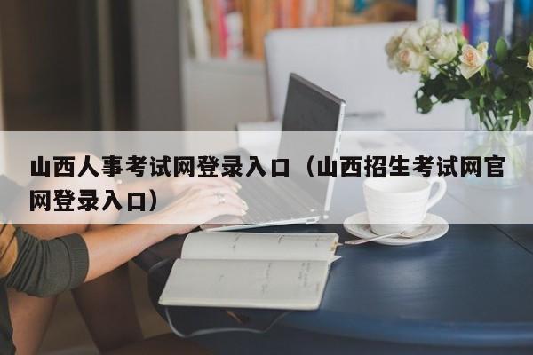 山西人事考试网登录入口（山西招生考试网官网登录入口）