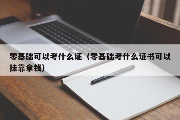 零基础可以考什么证（零基础考什么证书可以挂靠拿钱）