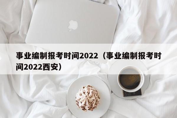 事业编制报考时间2022（事业编制报考时间2022西安）