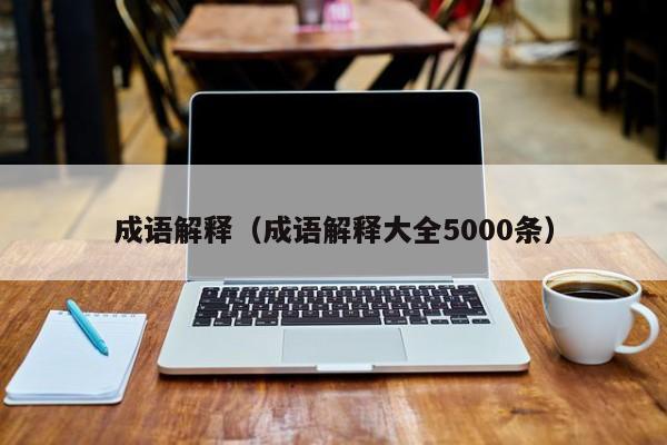 成语解释（成语解释大全5000条）