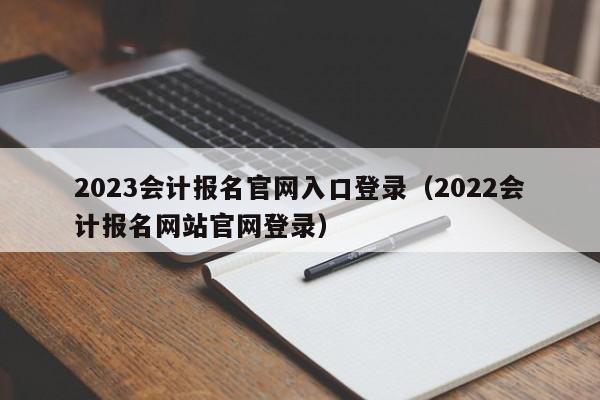 2023会计报名官网入口登录（2022会计报名网站官网登录）